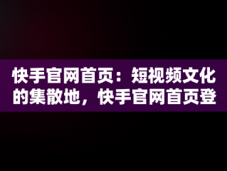 快手官网首页：短视频文化的集散地，快手官网首页登录入口 