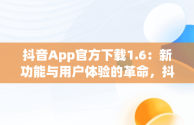 抖音App官方下载1.6：新功能与用户体验的革命，抖音app下载官网下载 