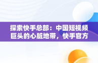 探索快手总部：中国短视频巨头的心脏地带，快手官方总部在哪个城市 