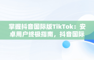 掌握抖音国际版TikTok：安卓用户终极指南，抖音国际版 tiktok安卓教程 