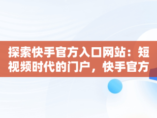 探索快手官方入口网站：短视频时代的门户，快手官方网页入口 