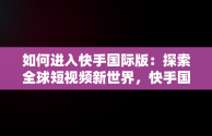 如何进入快手国际版：探索全球短视频新世界，快手国际版怎么进入电脑版 