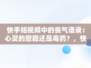 快手短视频中的丧气语录：心灵的慰藉还是毒药？，快手句子上热门丧句子 