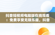 抖音短视频电脑版在线观看：免费享受无限乐趣，抖音短视频电脑版在线观看免费直播 