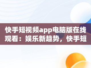 快手短视频app电脑版在线观看：娱乐新趋势，快手短视频app电脑版在线观看免费 