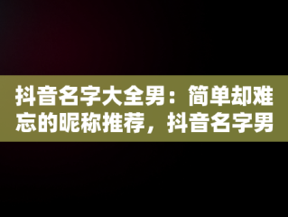 抖音名字大全男：简单却难忘的昵称推荐，抖音名字男生简单气质2020 