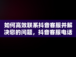 如何高效联系抖音客服并解决您的问题，抖音客服电话95152怎么转人工 