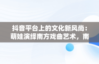 抖音平台上的文化新风尚：萌娃演绎南方戏曲艺术，南方萌娃成长组合 