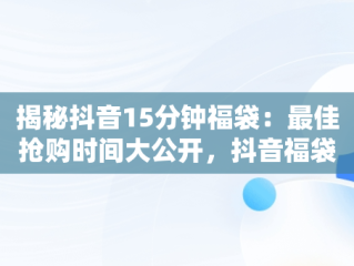 揭秘抖音15分钟福袋：最佳抢购时间大公开，抖音福袋十分钟 
