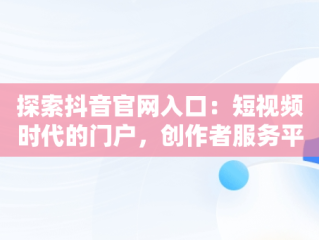 探索抖音官网入口：短视频时代的门户，创作者服务平台抖音官网入口 