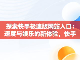 探索快手极速版网站入口：速度与娱乐的新体验，快手极速版下载安装网址 