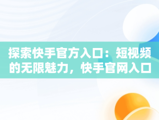 探索快手官方入口：短视频的无限魅力，快手官网入口 