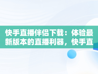 快手直播伴侣下载：体验最新版本的直播利器，快手直播伴侣最新版本没有悬浮窗吗 