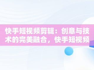 快手短视频剪辑：创意与技术的完美融合，快手短视频剪辑赚钱是真的吗 