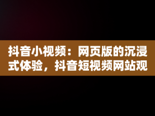抖音小视频：网页版的沉浸式体验，抖音短视频网站观看 