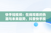 快手短视频：在线观看的热潮与未来趋势，抖音快手视频网站在线 