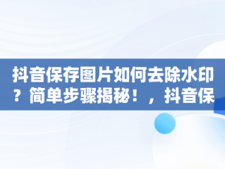 抖音保存图片如何去除水印？简单步骤揭秘！，抖音保存图片怎么去掉水印不用小程序 