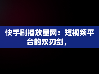 快手刷播放量网：短视频平台的双刃剑， 