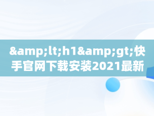 &lt;h1&gt;快手官网下载安装2021最新版：带你体验新功能&lt;/h1&gt;，快手官网下载安装2021最新版本 