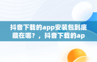 抖音下载的app安装包到底藏在哪？，抖音下载的app安装包在哪华为 