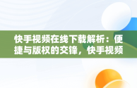 快手视频在线下载解析：便捷与版权的交锋，快手视频在线解析网址可以保存视频 