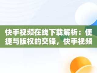 快手视频在线下载解析：便捷与版权的交锋，快手视频在线解析网址可以保存视频 