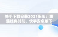 快手下载安装2021旧版：重温经典时刻，快手安卓版下载旧版本下载 