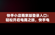 快手小店商家版登录入口：轻松开启电商之旅，快手电商官网入口 