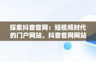 探索抖音官网：短视频时代的门户网站，抖音官网网站登录 