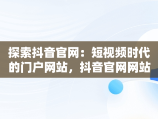 探索抖音官网：短视频时代的门户网站，抖音官网网站登录 