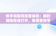 快手短视频观看体验：随时随地在线打开，我想看快手视频 视频 