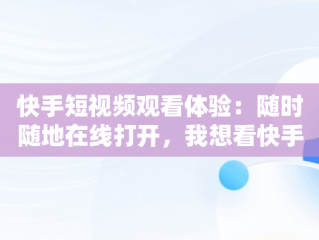 快手短视频观看体验：随时随地在线打开，我想看快手视频 视频 