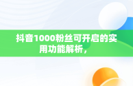 抖音1000粉丝可开启的实用功能解析， 