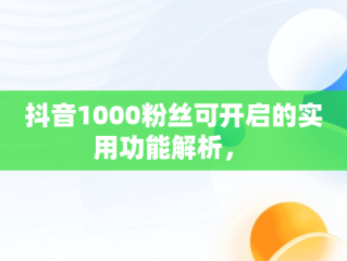 抖音1000粉丝可开启的实用功能解析， 