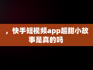 ，快手短视频app超甜小故事是真的吗 