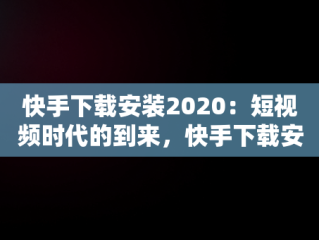 快手下载安装2020：短视频时代的到来，快手下载安装官方正版 