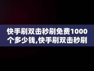 快手刷双击秒刷免费1000个多少钱,快手刷双击秒刷免费1000个