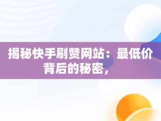揭秘快手刷赞网站：最低价背后的秘密， 