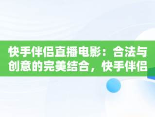 快手伴侣直播电影：合法与创意的完美结合，快手伴侣直播电影怎么搭设 