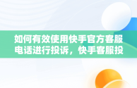 如何有效使用快手官方客服电话进行投诉，快手客服投诉电话24小时人工服务热线 