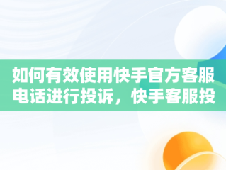 如何有效使用快手官方客服电话进行投诉，快手客服投诉电话24小时人工服务热线 