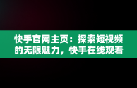 快手官网主页：探索短视频的无限魅力，快手在线观看87881578421580942656830.279.44766218 