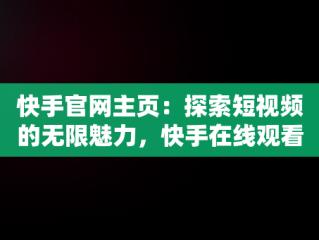 快手官网主页：探索短视频的无限魅力，快手在线观看87881578421580942656830.279.44766218 