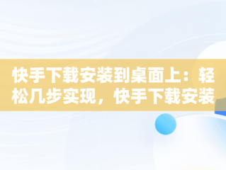 快手下载安装到桌面上：轻松几步实现，快手下载安装到手机桌面上 