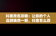 抖音改名攻略：让你的个人品牌焕然一新，抖音怎么改名字昵称 