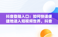 抖音登陆入口：如何快速便捷地进入短视频世界，抖音登陆入口没有邮箱怎么回事 