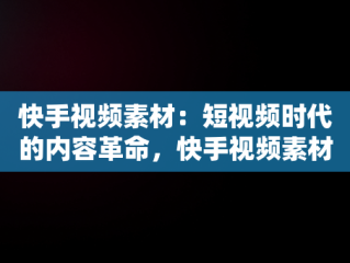 快手视频素材：短视频时代的内容革命，快手视频素材哪里找 