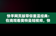 快手网页版带你重温经典：在线观看奥特曼短视频，快手网页版在线看 视频 