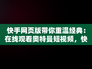 快手网页版带你重温经典：在线观看奥特曼短视频，快手网页版在线看 视频 