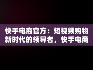 快手电商官方：短视频购物新时代的领导者，快手电商官方客服电话 